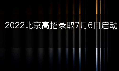 2022北京高招录取7月6日启动
