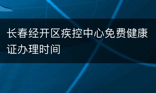 长春经开区疾控中心免费健康证办理时间