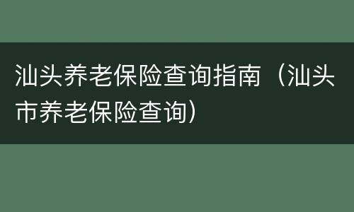 汕头养老保险查询指南（汕头市养老保险查询）