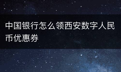 中国银行怎么领西安数字人民币优惠券