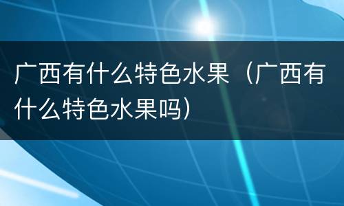 广西有什么特色水果（广西有什么特色水果吗）