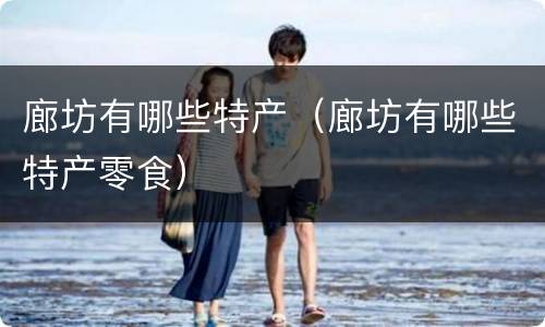 廊坊有哪些特产（廊坊有哪些特产零食）