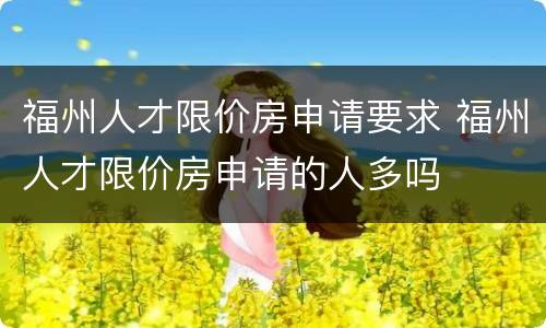 福州人才限价房申请要求 福州人才限价房申请的人多吗