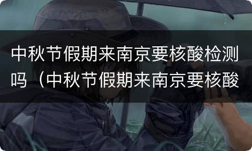 中秋节假期来南京要核酸检测吗（中秋节假期来南京要核酸检测吗最新）