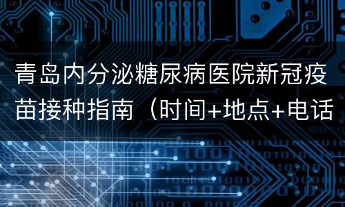 青岛内分泌糖尿病医院新冠疫苗接种指南（时间+地点+电话）