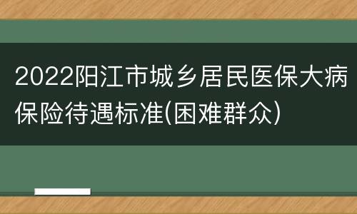 2022阳江市城乡居民医保大病保险待遇标准(困难群众)