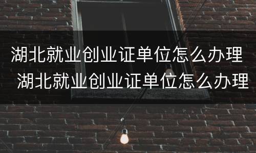 湖北就业创业证单位怎么办理 湖北就业创业证单位怎么办理社保