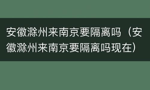 安徽滁州来南京要隔离吗（安徽滁州来南京要隔离吗现在）