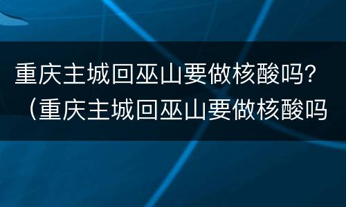 重庆主城回巫山要做核酸吗？（重庆主城回巫山要做核酸吗现在）