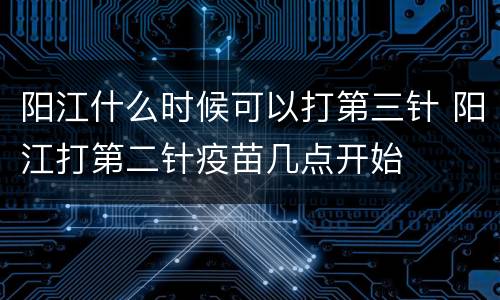 阳江什么时候可以打第三针 阳江打第二针疫苗几点开始
