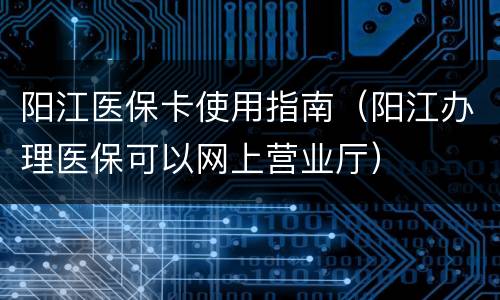 阳江医保卡使用指南（阳江办理医保可以网上营业厅）