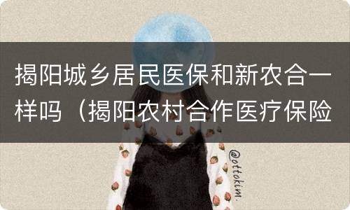 揭阳城乡居民医保和新农合一样吗（揭阳农村合作医疗保险）