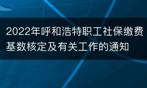 2022年呼和浩特职工社保缴费基数核定及有关工作的通知