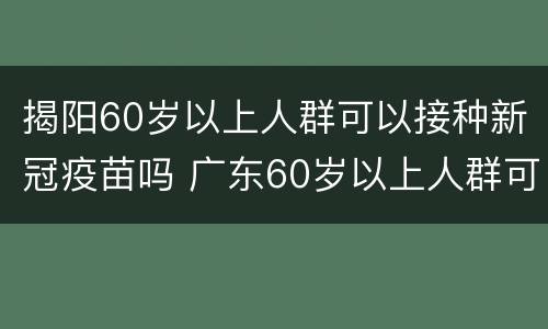 揭阳60岁以上人群可以接种新冠疫苗吗 广东60岁以上人群可以接种新冠疫苗吗