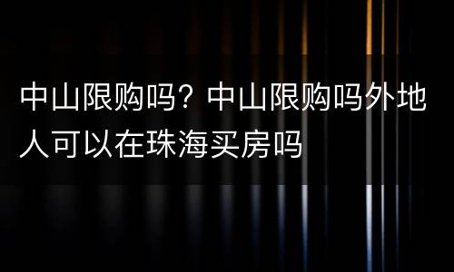 中山限购吗? 中山限购吗外地人可以在珠海买房吗
