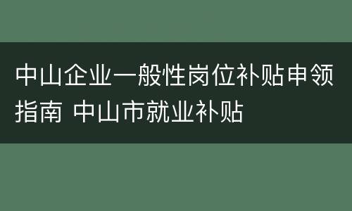 中山企业一般性岗位补贴申领指南 中山市就业补贴