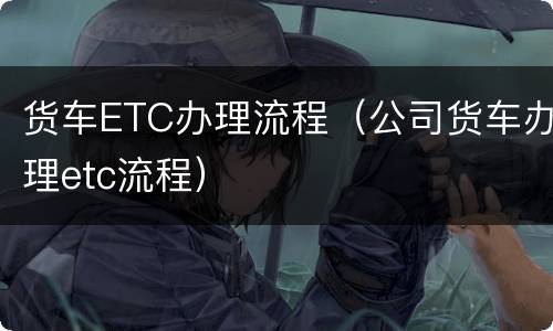货车ETC办理流程（公司货车办理etc流程）