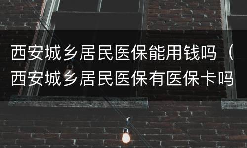 西安城乡居民医保能用钱吗（西安城乡居民医保有医保卡吗）