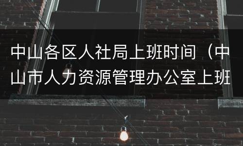 中山各区人社局上班时间（中山市人力资源管理办公室上班时间）