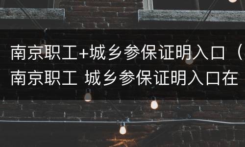 南京职工+城乡参保证明入口（南京职工 城乡参保证明入口在哪）