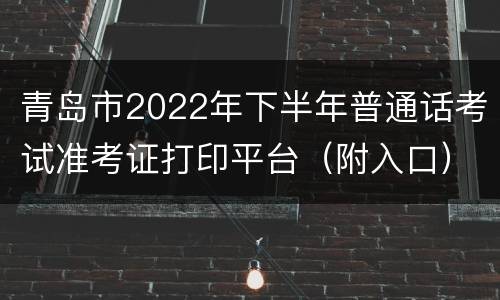 青岛市2022年下半年普通话考试准考证打印平台（附入口）