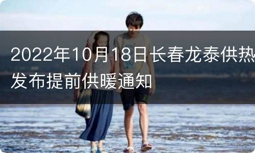 2022年10月18日长春龙泰供热发布提前供暖通知