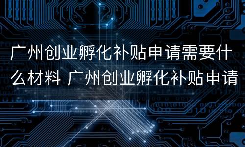 广州创业孵化补贴申请需要什么材料 广州创业孵化补贴申请需要什么材料和手续
