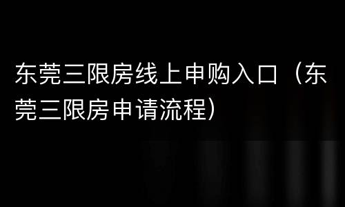 东莞三限房线上申购入口（东莞三限房申请流程）