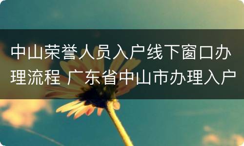 中山荣誉人员入户线下窗口办理流程 广东省中山市办理入户手续