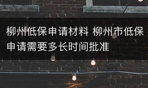 柳州低保申请材料 柳州市低保申请需要多长时间批准