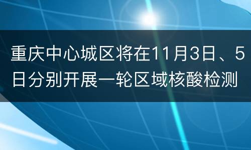 重庆中心城区将在11月3日、5日分别开展一轮区域核酸检测