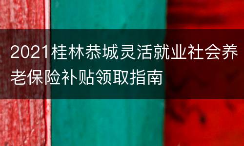 2021桂林恭城灵活就业社会养老保险补贴领取指南
