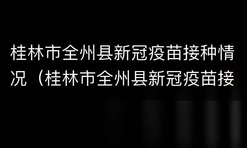 桂林市全州县新冠疫苗接种情况（桂林市全州县新冠疫苗接种情况查询）