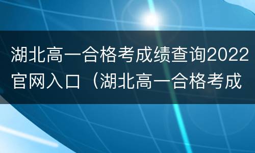 湖北高一合格考成绩查询2022官网入口（湖北高一合格考成绩查询2022官网入口网址）
