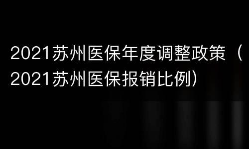 2021苏州医保年度调整政策（2021苏州医保报销比例）