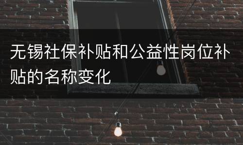 无锡社保补贴和公益性岗位补贴的名称变化