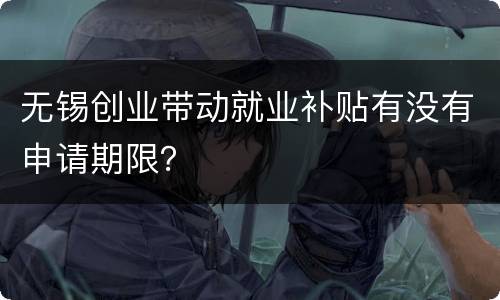 无锡创业带动就业补贴有没有申请期限？
