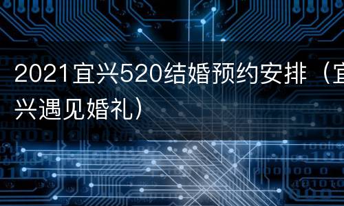 2021宜兴520结婚预约安排（宜兴遇见婚礼）
