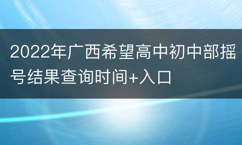 2022年广西希望高中初中部摇号结果查询时间+入口