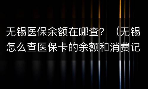 无锡医保余额在哪查？（无锡怎么查医保卡的余额和消费记录）