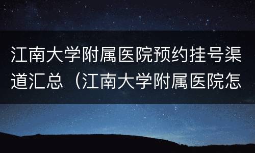 江南大学附属医院预约挂号渠道汇总（江南大学附属医院怎么预约挂号）