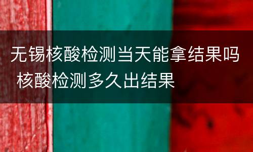 无锡核酸检测当天能拿结果吗 核酸检测多久出结果