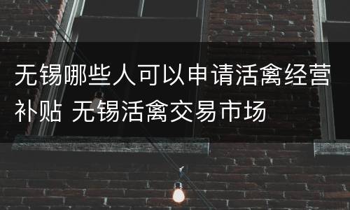 无锡哪些人可以申请活禽经营补贴 无锡活禽交易市场