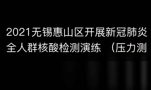 2021无锡惠山区开展新冠肺炎全人群核酸检测演练 （压力测试）工作