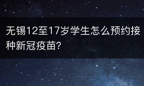 无锡12至17岁学生怎么预约接种新冠疫苗？