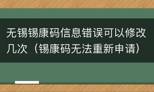 无锡锡康码信息错误可以修改几次（锡康码无法重新申请）