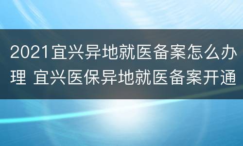 2021宜兴异地就医备案怎么办理 宜兴医保异地就医备案开通流程