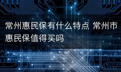 常州惠民保有什么特点 常州市惠民保值得买吗