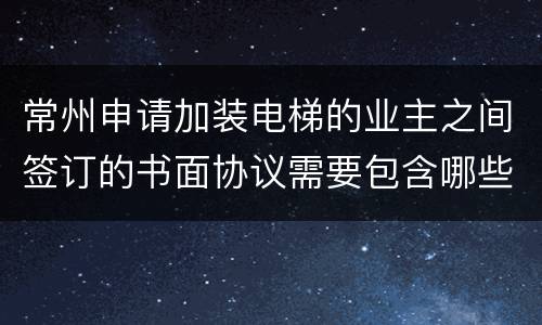 常州申请加装电梯的业主之间签订的书面协议需要包含哪些内容?