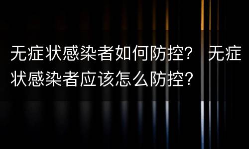 无症状感染者如何防控？ 无症状感染者应该怎么防控?